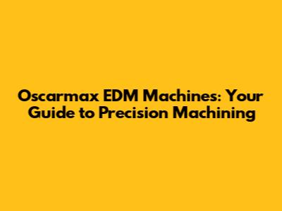 Oscarmax EDM Machines: Your Guide to Precision Machining