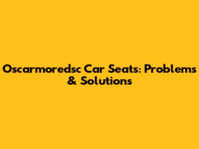 Oscarmoredsc Car Seats: Problems & Solutions