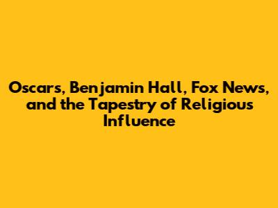 Oscars, Benjamin Hall, Fox News, and the Tapestry of Religious Influence