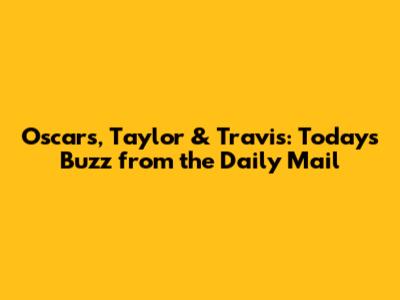 Oscars, Taylor & Travis: Today's Buzz from the Daily Mail