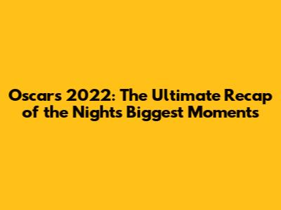 Oscars 2022: The Ultimate Recap of the Night's Biggest Moments