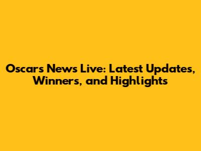 Oscars News Live: Latest Updates, Winners, and Highlights
