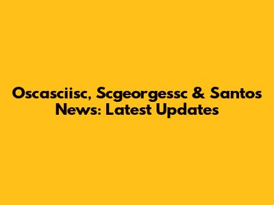 Oscasciisc, Scgeorgessc & Santos News: Latest Updates