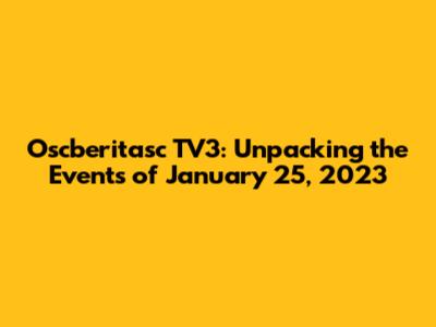 Oscberitasc TV3: Unpacking the Events of January 25, 2023
