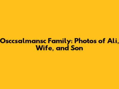 Osccsalmansc Family: Photos of Ali, Wife, and Son