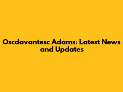 Oscdavantesc Adams: Latest News and Updates