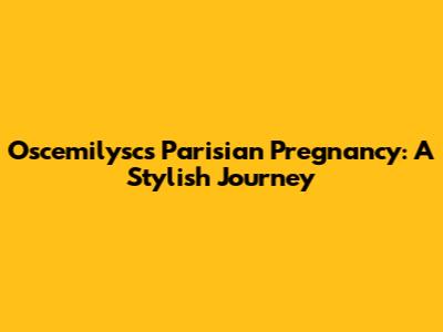 Oscemilysc's Parisian Pregnancy: A Stylish Journey