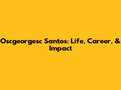 Oscgeorgesc Santos: Life, Career, & Impact