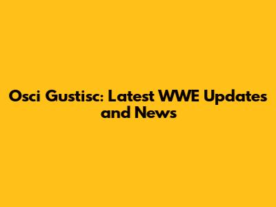 Osci Gustisc: Latest WWE Updates and News