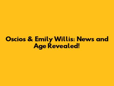 Oscios & Emily Willis: News and Age Revealed!
