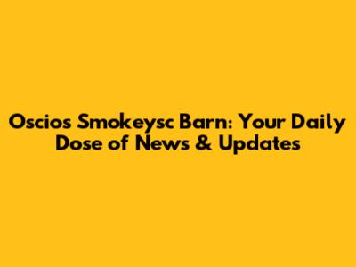 Oscios Smokeysc Barn: Your Daily Dose of News & Updates
