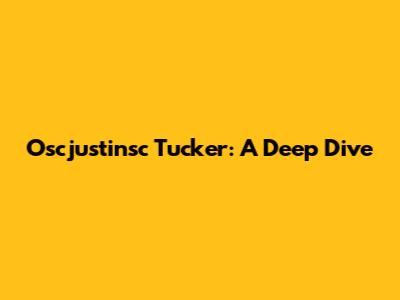 Oscjustinsc Tucker: A Deep Dive