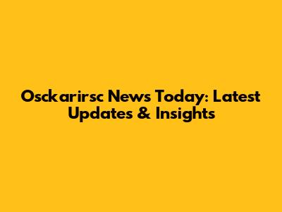 Osckarirsc News Today: Latest Updates & Insights