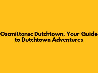 Oscmiltonsc Dutchtown: Your Guide to Dutchtown Adventures