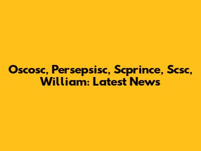 Oscosc, Persepsisc, Scprince, Scsc, William: Latest News