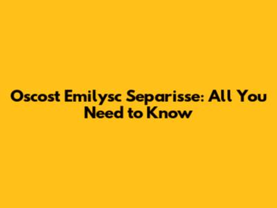 Oscost Emilysc Separisse: All You Need to Know