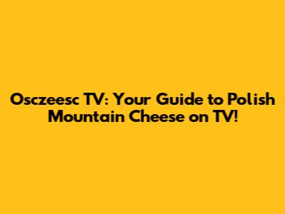 Osczeesc TV: Your Guide to Polish Mountain Cheese on TV!