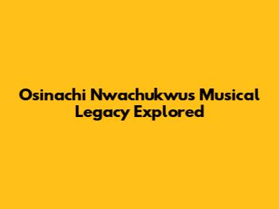 Osinachi Nwachukwu's Musical Legacy Explored