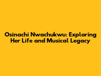 Osinachi Nwachukwu: Exploring Her Life and Musical Legacy