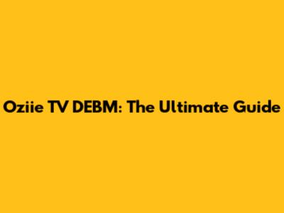 Oziie TV DEBM: The Ultimate Guide