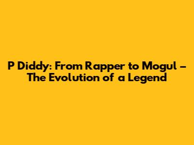 P Diddy: From Rapper to Mogul – The Evolution of a Legend