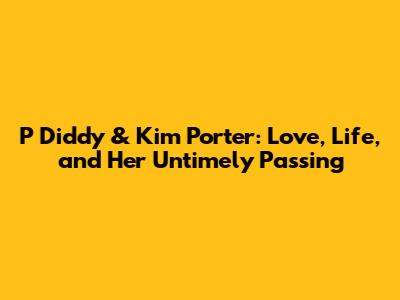 P Diddy & Kim Porter: Love, Life, and Her Untimely Passing