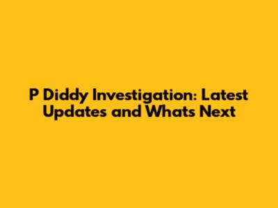 P Diddy Investigation: Latest Updates and What's Next
