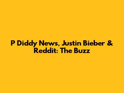 P Diddy News, Justin Bieber & Reddit: The Buzz