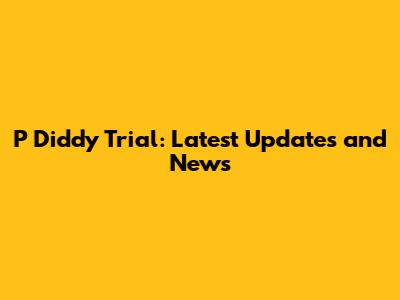 P Diddy Trial: Latest Updates and News