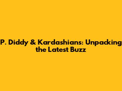 P. Diddy & Kardashians: Unpacking the Latest Buzz