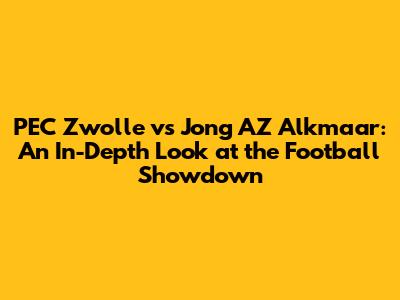 PEC Zwolle vs Jong AZ Alkmaar: An In-Depth Look at the Football Showdown