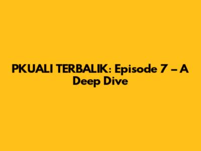 PKUALI TERBALIK: Episode 7 – A Deep Dive