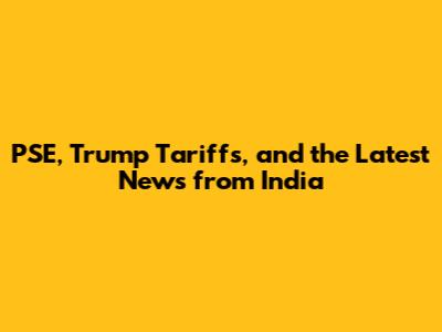 PSE, Trump Tariffs, and the Latest News from India