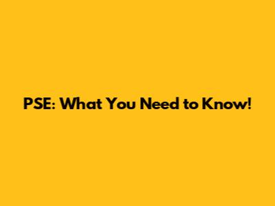 PSE: What You Need to Know!