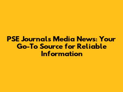 PSE Journals Media News: Your Go-To Source for Reliable Information