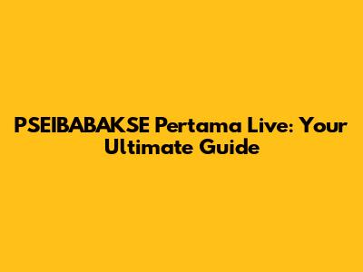 PSEIBABAKSE Pertama Live: Your Ultimate Guide
