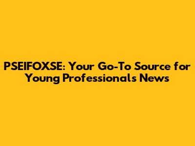 PSEIFOXSE: Your Go-To Source for Young Professionals News