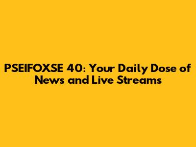 PSEIFOXSE 40: Your Daily Dose of News and Live Streams