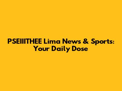 PSEIIITHEE Lima News & Sports: Your Daily Dose