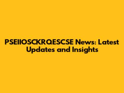 PSEIIOSCKRQESCSE News: Latest Updates and Insights