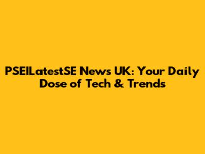PSEILatestSE News UK: Your Daily Dose of Tech & Trends