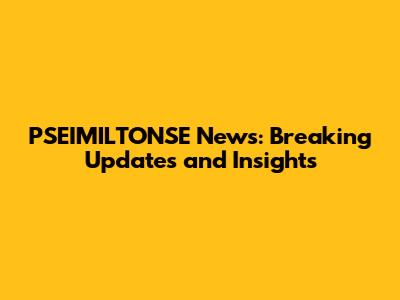 PSEIMILTONSE News: Breaking Updates and Insights