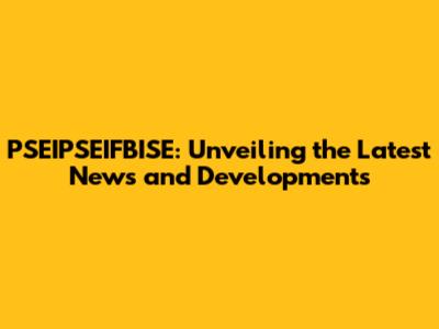 PSEIPSEIFBISE: Unveiling the Latest News and Developments