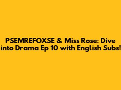 PSEMREFOXSE & Miss Rose: Dive into Drama Ep 10 with English Subs!