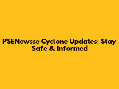 PSENewsse Cyclone Updates: Stay Safe & Informed
