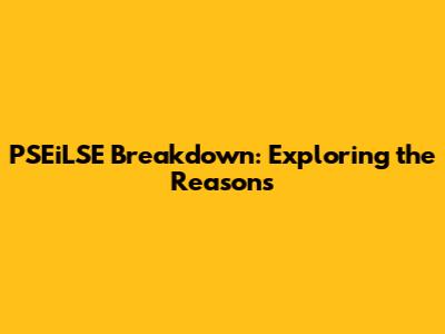 PSEiLSE Breakdown: Exploring the Reasons
