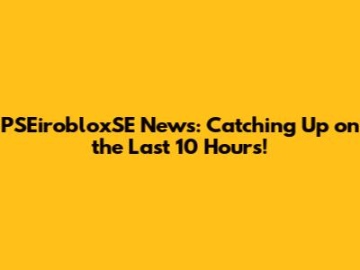 PSEirobloxSE News: Catching Up on the Last 10 Hours!