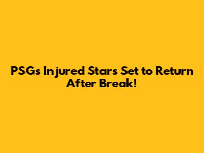 PSG's Injured Stars Set to Return After Break!
