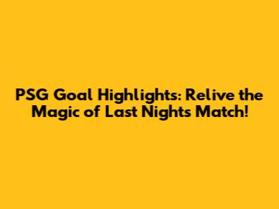 PSG Goal Highlights: Relive the Magic of Last Night's Match!