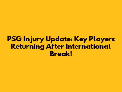 PSG Injury Update: Key Players Returning After International Break!